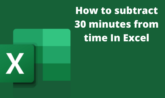 How to subtract 30 minutes from time In Excel