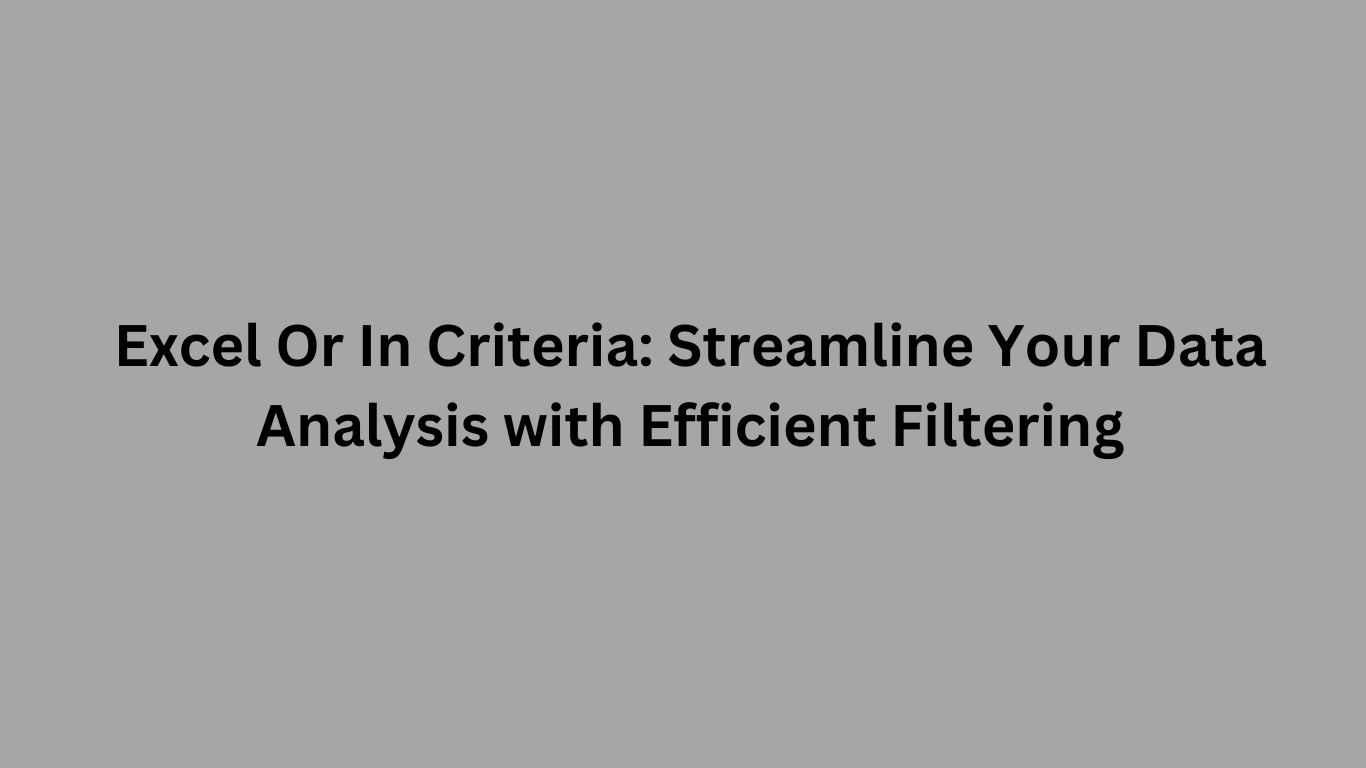 Excel Or In Criteria: Streamline Your Data Analysis with Efficient Filtering