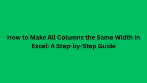 How to Make All Columns the Same Width in Excel: A Step-by-Step Guide
