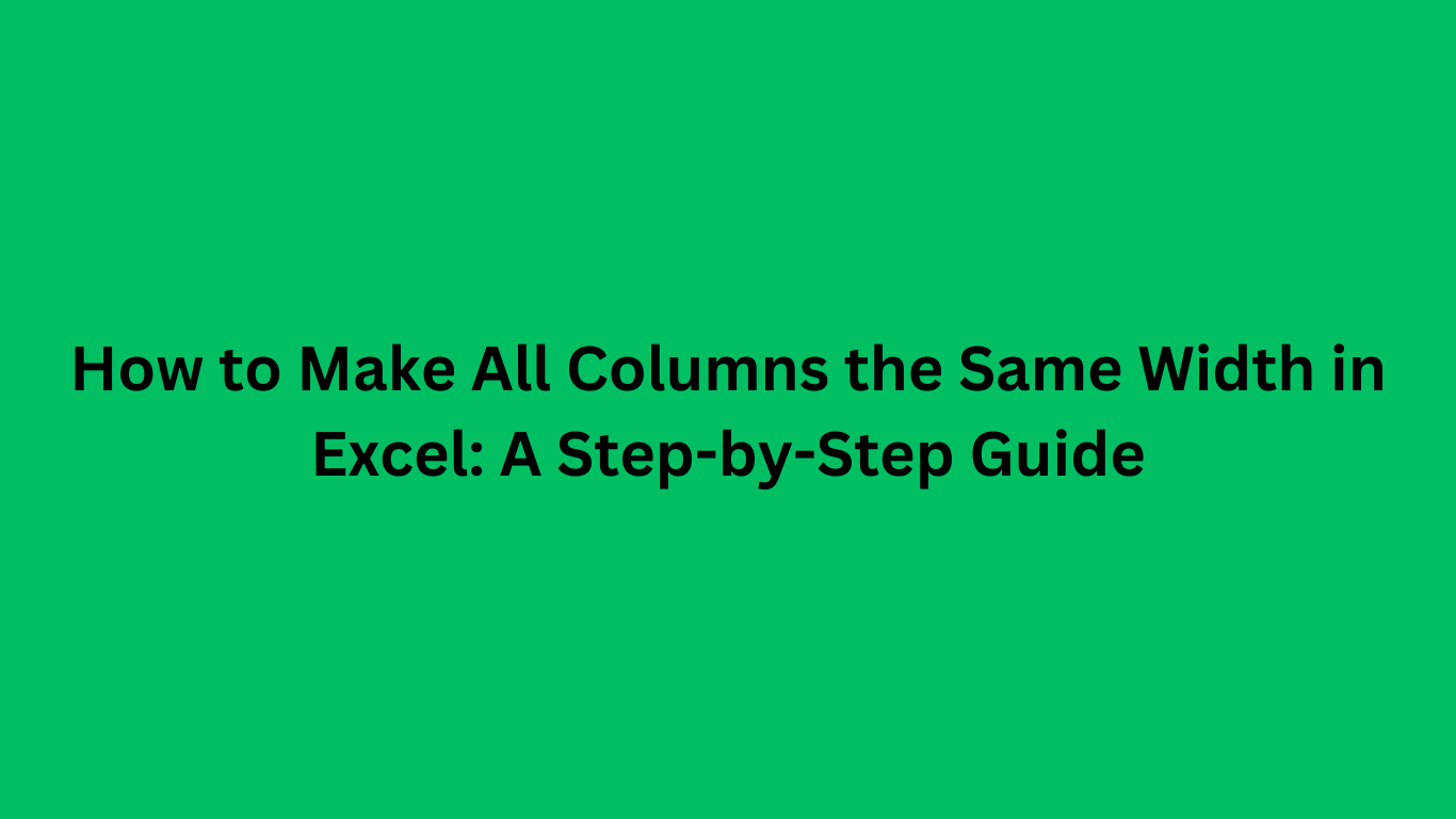 How to Make All Columns the Same Width in Excel: A Step-by-Step Guide